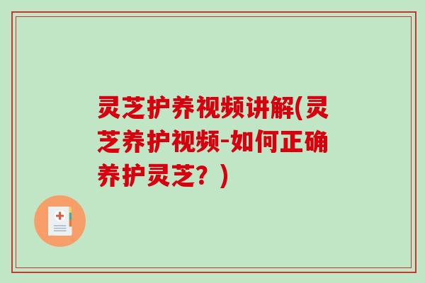灵芝护养视频讲解(灵芝养护视频-如何正确养护灵芝？)