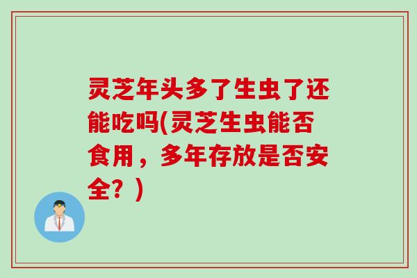 灵芝年头多了生虫了还能吃吗(灵芝生虫能否食用，多年存放是否安全？)