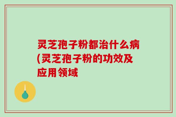 灵芝孢子粉都什么(灵芝孢子粉的功效及应用领域 灵芝孢子粉都什么(灵芝孢子粉的功效及应用领域