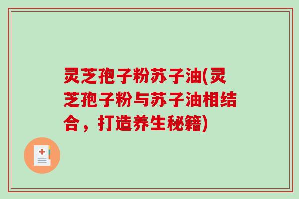 灵芝孢子粉苏子油(灵芝孢子粉与苏子油相结合，打造养生秘籍)