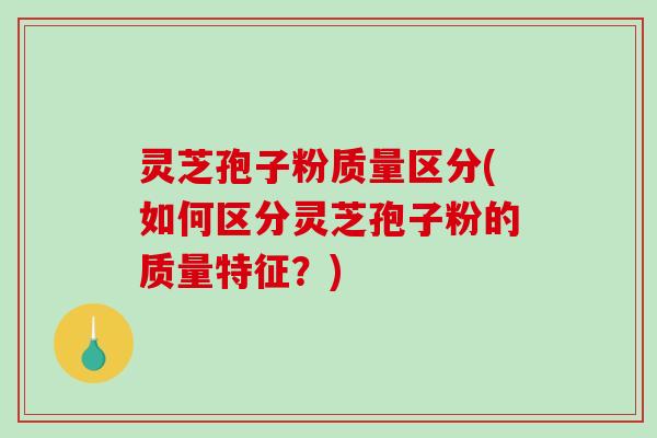 灵芝孢子粉质量区分(如何区分灵芝孢子粉的质量特征？)