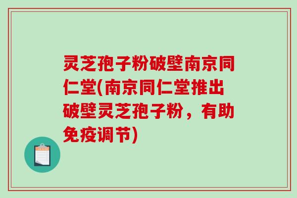 灵芝孢子粉破壁南京同仁堂(南京同仁堂推出破壁灵芝孢子粉，有助免疫调节)