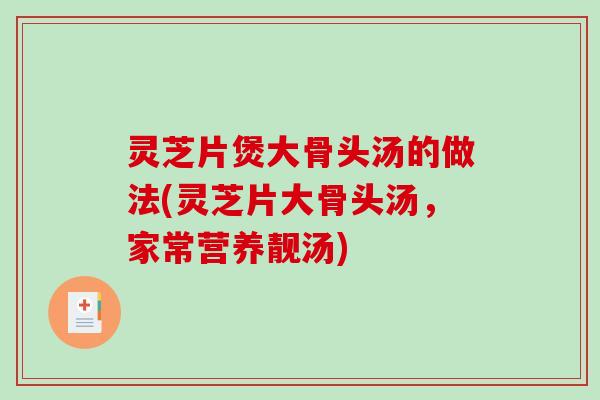 灵芝片煲大骨头汤的做法(灵芝片大骨头汤，家常营养靓汤)