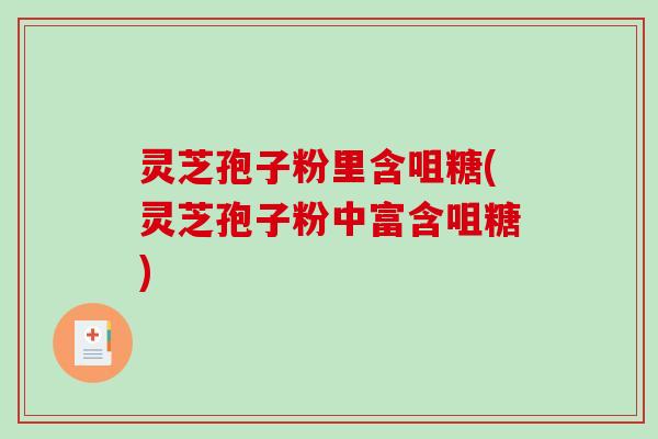 灵芝孢子粉里含咀糖(灵芝孢子粉中富含咀糖)