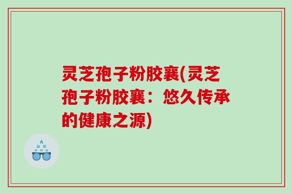 灵芝孢子粉胶襄(灵芝孢子粉胶襄：悠久传承的健康之源)