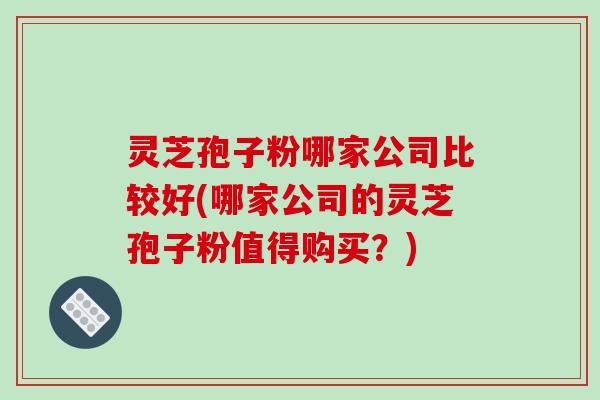 灵芝孢子粉哪家公司比较好(哪家公司的灵芝孢子粉值得购买？)