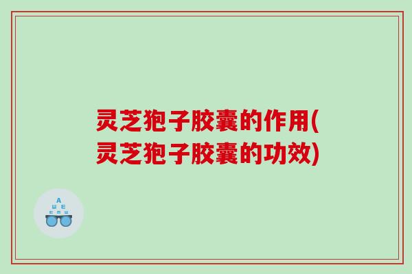 灵芝狍子胶囊的作用(灵芝狍子胶囊的功效)