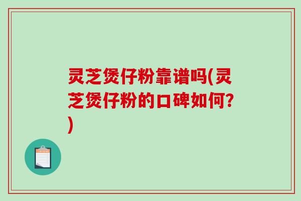 灵芝煲仔粉靠谱吗(灵芝煲仔粉的口碑如何？)