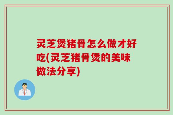 灵芝煲猪骨怎么做才好吃(灵芝猪骨煲的美味做法分享)