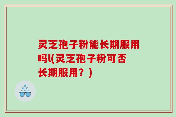灵芝孢子粉能长期服用吗l(灵芝孢子粉可否长期服用？)