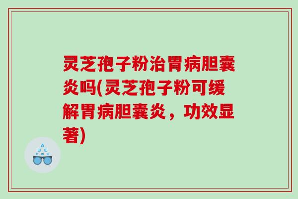 灵芝孢子粉治胃病胆囊炎吗(灵芝孢子粉可缓解胃病胆囊炎，功效显著)
