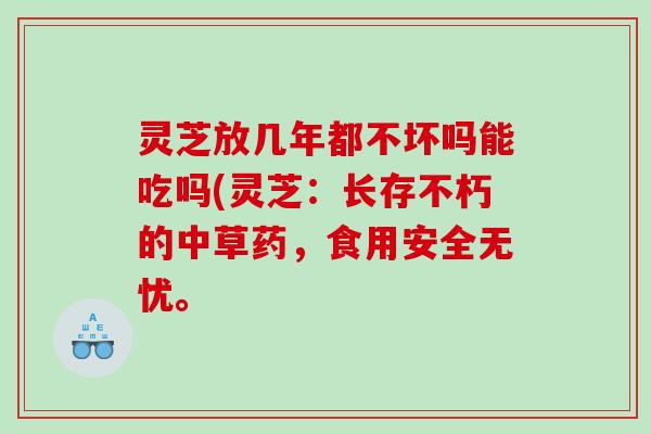 灵芝放几年都不坏吗能吃吗(灵芝：长存不朽的中草药，食用安全无忧。