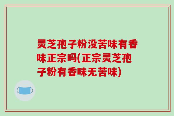 灵芝孢子粉没苦味有香味正宗吗(正宗灵芝孢子粉有香味无苦味)