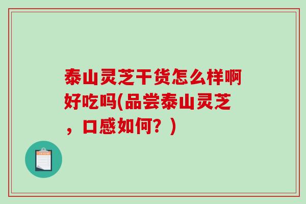 泰山灵芝干货怎么样啊好吃吗(品尝泰山灵芝，口感如何？)