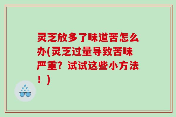 灵芝放多了味道苦怎么办(灵芝过量导致苦味严重？试试这些小方法！)