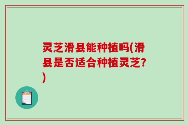 灵芝滑县能种植吗(滑县是否适合种植灵芝？)