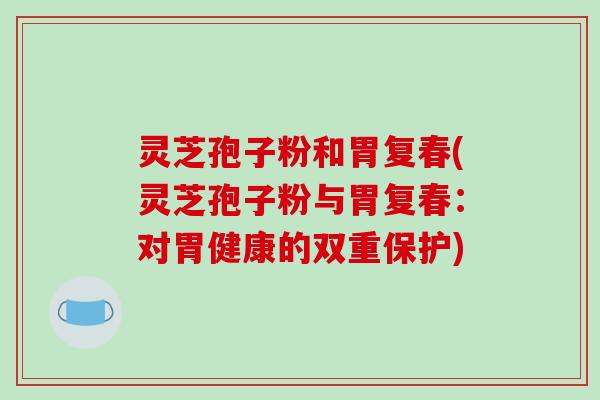 灵芝孢子粉和胃复春(灵芝孢子粉与胃复春：对胃健康的双重保护)