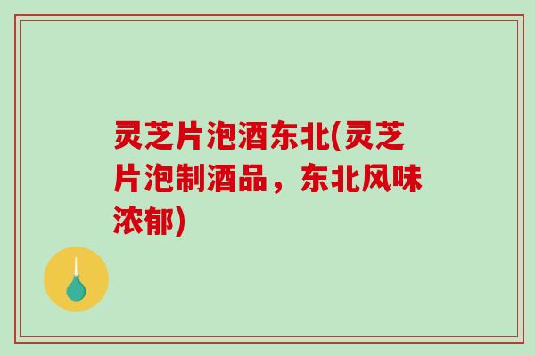 灵芝片泡酒东北(灵芝片泡制酒品，东北风味浓郁)