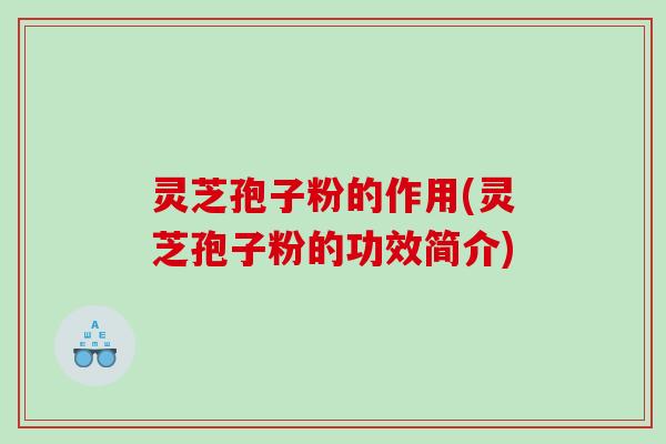 灵芝孢子粉的作用(灵芝孢子粉的功效简介)