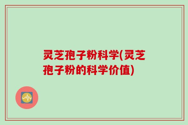 灵芝孢子粉科学(灵芝孢子粉的科学价值)