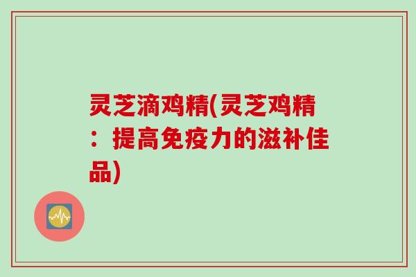 灵芝滴鸡精(灵芝鸡精：提高免疫力的滋补佳品)