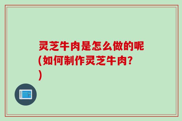 灵芝牛肉是怎么做的呢(如何制作灵芝牛肉？)