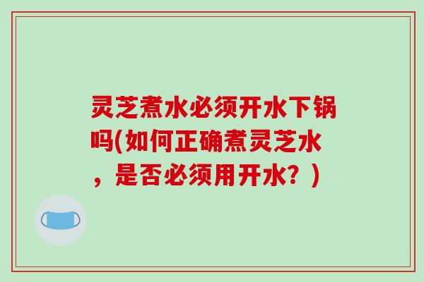 灵芝煮水必须开水下锅吗(如何正确煮灵芝水，是否必须用开水？)
