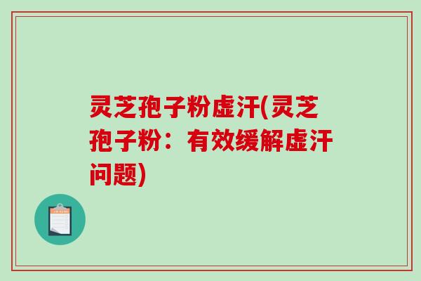灵芝孢子粉虚汗(灵芝孢子粉：有效缓解虚汗问题)