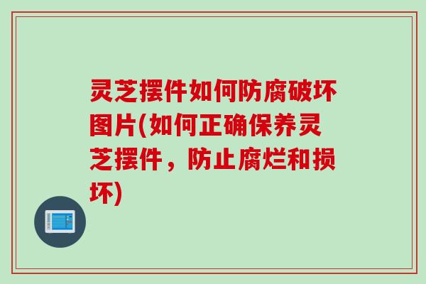 灵芝摆件如何防腐破坏图片(如何正确保养灵芝摆件，防止腐烂和损坏)