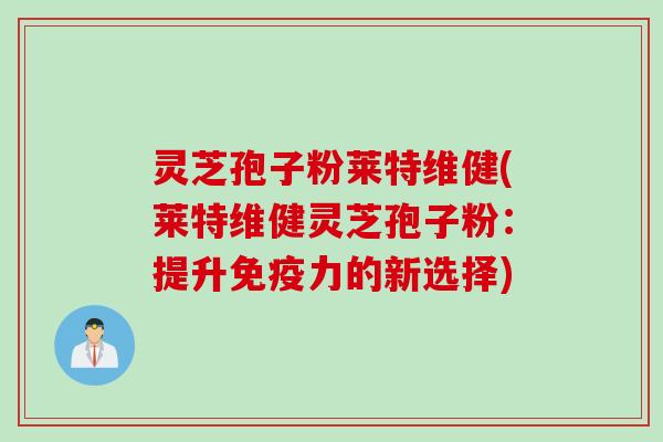 灵芝孢子粉莱特维健(莱特维健灵芝孢子粉：提升免疫力的新选择)