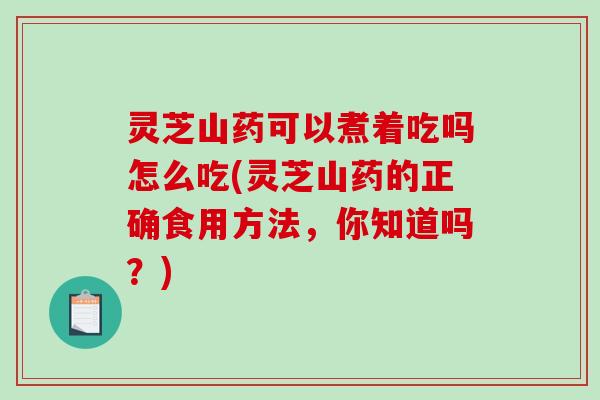 灵芝山药可以煮着吃吗怎么吃(灵芝山药的正确食用方法，你知道吗？)