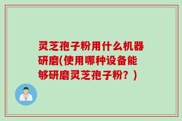 灵芝孢子粉用什么机器研磨(使用哪种设备能够研磨灵芝孢子粉？)