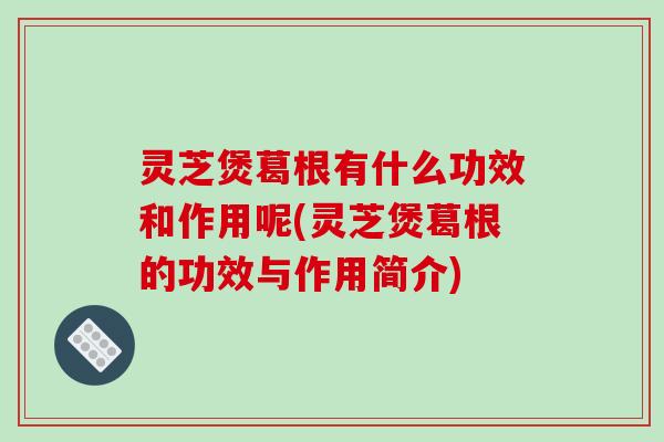 灵芝煲葛根有什么功效和作用呢(灵芝煲葛根的功效与作用简介)