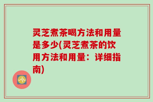 灵芝煮茶喝方法和用量是多少(灵芝煮茶的饮用方法和用量：详细指南)