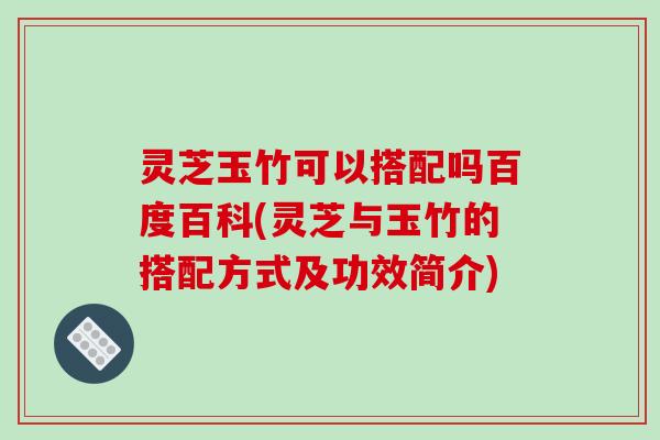 灵芝玉竹可以搭配吗百度百科(灵芝与玉竹的搭配方式及功效简介)
