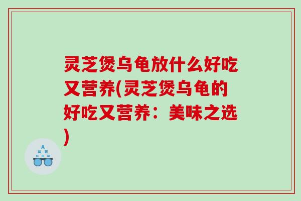 灵芝煲乌龟放什么好吃又营养(灵芝煲乌龟的好吃又营养：美味之选)