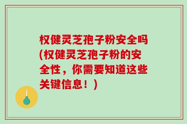 权健灵芝孢子粉安全吗(权健灵芝孢子粉的安全性，你需要知道这些关键信息！)