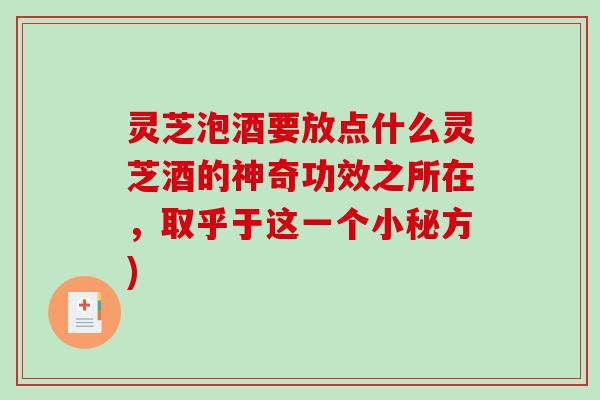 灵芝泡酒要放点什么灵芝酒的神奇功效之所在，取乎于这一个小秘方)