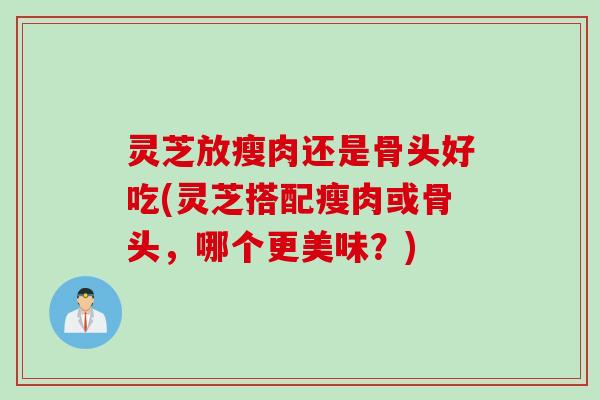 灵芝放瘦肉还是骨头好吃(灵芝搭配瘦肉或骨头，哪个更美味？)