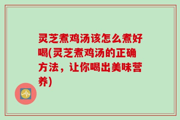 灵芝煮鸡汤该怎么煮好喝(灵芝煮鸡汤的正确方法,让你喝出美味营养) 灵芝煮鸡汤该怎么煮好喝(灵芝煮鸡汤的正确方法,让你喝出美味营养)
