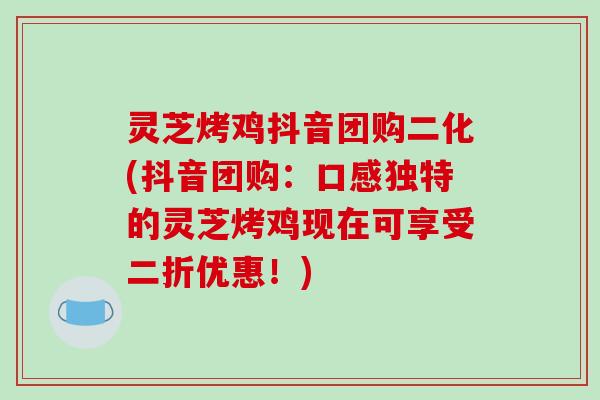 灵芝烤鸡抖音团购二化(抖音团购：口感独特的灵芝烤鸡现在可享受二折优惠！)