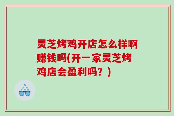 灵芝烤鸡开店怎么样啊赚钱吗(开一家灵芝烤鸡店会盈利吗?) 灵芝烤鸡开店怎么样啊赚钱吗(开一家灵芝烤鸡店会盈利吗?)