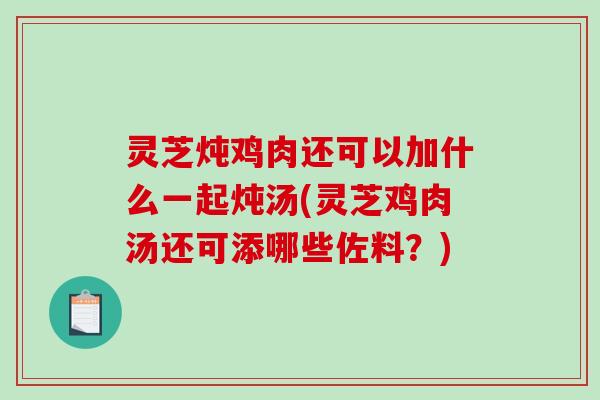 灵芝炖鸡肉还可以加什么一起炖汤(灵芝鸡肉汤还可添哪些佐料？)