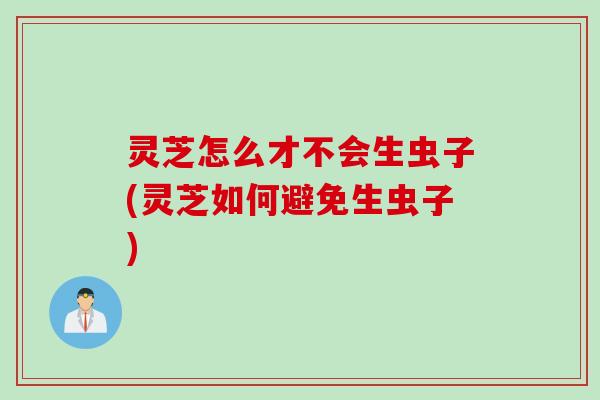 灵芝怎么才不会生虫子(灵芝如何避免生虫子)