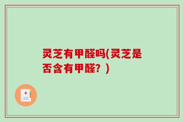灵芝有甲醛吗(灵芝是否含有甲醛？)