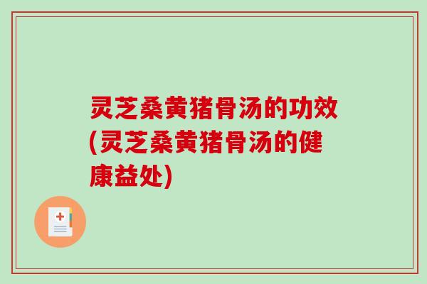灵芝桑黄猪骨汤的功效(灵芝桑黄猪骨汤的健康益处)