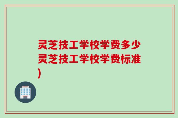 灵芝技工学校学费多少灵芝技工学校学费标准)