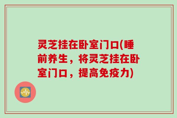 灵芝挂在卧室门口(睡前养生，将灵芝挂在卧室门口，提高免疫力)
