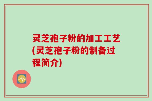 灵芝孢子粉的加工工艺(灵芝孢子粉的制备过程简介)