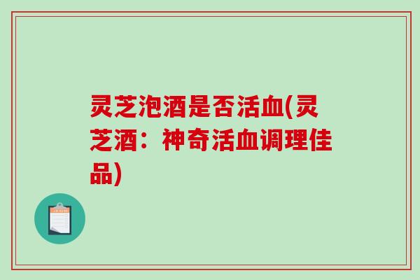灵芝泡酒是否活血(灵芝酒：神奇活血调理佳品)